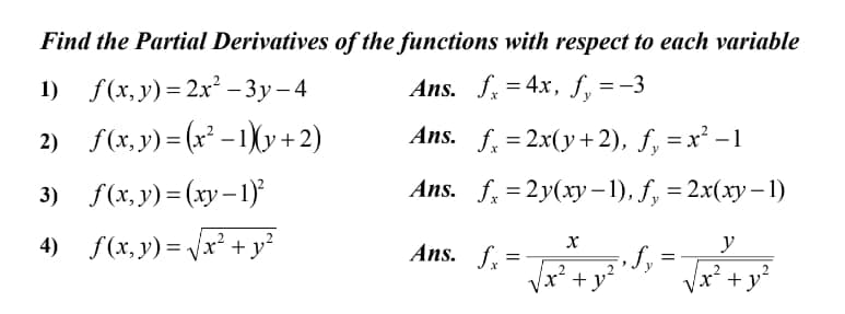 Find the Partial Derivatives of the functions with respect to each variable
1) Fx, у) —2х* -Зу-4
Ans. f, = 4x, f, =-3
%3D
2) f(x,y)= (x² –1)Xy+2)
Ans. f. = 2x(y +2), f, = x² –1
3) f(x, y) = (xy– 1)
Ans. f, 3 2y(ху — 1), f, %32x(ху - 1)
4) f(x, y) = Vx² + y?
Ans. f. =
y
Vx² +y
Vx² + y*
