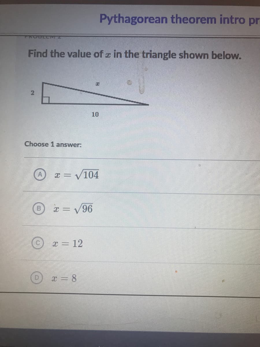 Pythagorean theorem intro pr-
TRODLLT
Find the value of z in the triangle shown below.
10
Choose 1 answer:
x = V104
B.
x = V96
©x = 12
D.
x = 8
