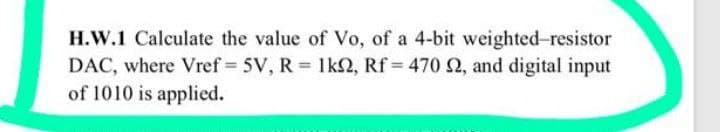 H.W.1 Calculate the value of Vo, of a 4-bit weighted-resistor
DAC, where Vref 5V, R = 1k2, Rf = 470 2, and digital input
of 1010 is applied.
