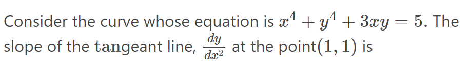 Consider the curve whose equation is x4 + y4 + 3xy = 5. The
dy
|
slope of the tangeant line,
at the point(1, 1) is
dx?
