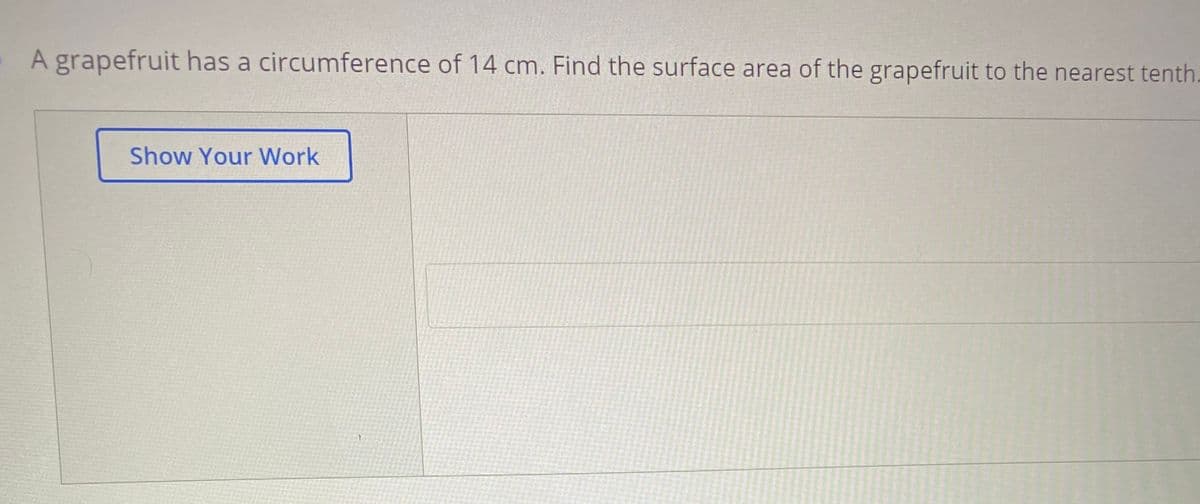 A grapefruit has a circumference of 14 cm. Find the surface area of the grapefruit to the nearest tenth.
Show Your Work
