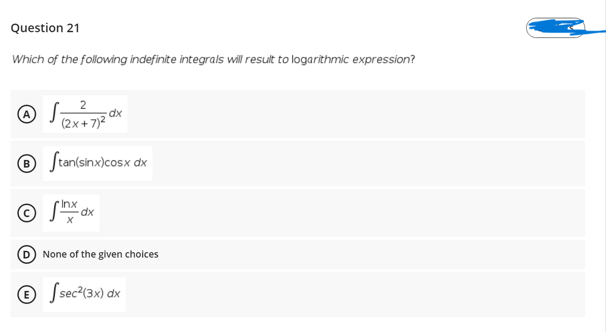 Question 21
Which of the following indefinite integrals will result to logarithmic expression?
2
(2x+7)2
|tan(sinx)cosx dx
Inx
© J dx
None of the given choices
© sec2(3x) dx
