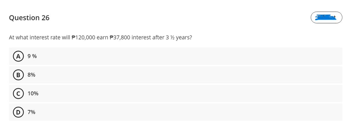 Question 26
At what interest rate will P120,000 earn P37,800 interest after 3 ½ years?
A
9 %
8%
10%
7%
