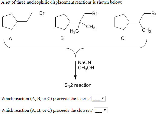 A set of three nucleophilic displacement reactions is shown below:
- Br
-Br
-Br
"CHз
Hзс
CHз
C
В
A
NaCN
CH-он
SN2 reaction
Which reaction (A, B, or C) proceeds the fastest?
Which reaction (A, B, or C) proceeds the slowest?
