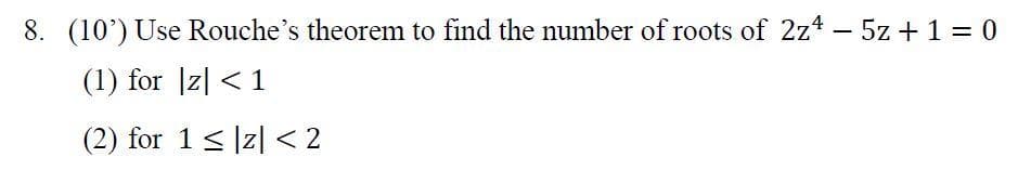 8. (10') Use Rouche's theorem to find the number of roots of 2z4 - 5z + 1 = 0
(1) for |z| < 1
(2) for 1< |z| < 2
