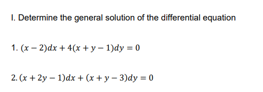 I. Determine the general solution of the differential equation
1. (x – 2)dx + 4(x + y – 1)dy = 0
2. (x + 2y – 1)dx + (x + y – 3)dy = 0
