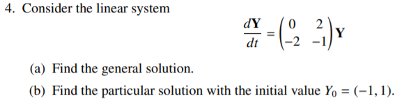 4. Consider the linear system
dY
2
Y
-2 -1
dt
(a) Find the general solution.
(b) Find the particular solution with the initial value Y, = (-1,1).
