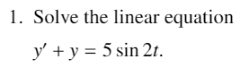 1. Solve the linear equation
y' + y = 5 sin 2t.
