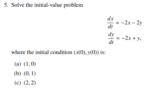 5. Solve the initial-value problem
dx
-2x – 2y
dt
dy
= -2x + y,
dt
where the initial condition (x(0), y(0)) is:
(а) (1,0)
(b) (0, 1)
(c) (2, 2)
