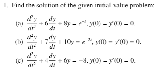 1. Find the solution of the given initial-value problem:
dy
(a)
dy
+ 8y = e, y(0) = y'(0) = 0.
dt
dy
(b)
dy
+7 + 10y = e", y(0) = y'(0) = 0.
dt
dy
(c)
dy
+ 4 + 6y = -8, y(0) = y'(0) = 0.
dt
