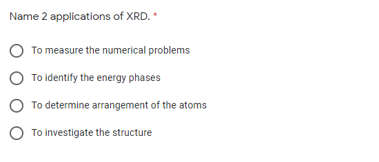 Name 2 applications of XRD. *
To measure the numerical problems
To identify the energy phases
To determine arrangement of the atoms
O To investigate the structure
