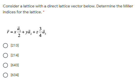 Consider a lattice with a direct lattice vector below. Determine the Miller
indices for the lattice. *
3
7 =x+ yä, +z-ä,
4
2
[213]
O [214]
O [643]
O [634]
