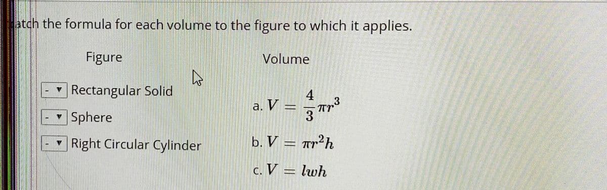 atch the formula for each volume to the figure to which it applies.
Figure
Volume
Rectangular Solid
4
3
a. И
Sphere
Right Circular Cylinder
b. V = Trh.
c. V = lwh
