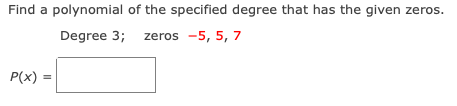 Find a polynomial of the specified degree that has the given zeros.
Degree 3; zeros -5, 5, 7
P(x) :
