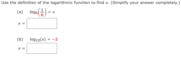 Use the definition of the logarithmic function to find x. (Simplify your answer completely.)
(a)
log6)
= X
X =
(b)
log10(x)
= -2
X =
