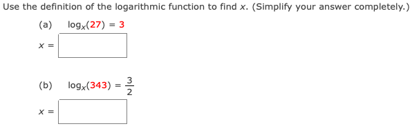 Use the definition of the logarithmic function to find x. (Simplify your answer completely.)
(a)
logx(27) = 3
X =
(b)
logx(343) =
X =
