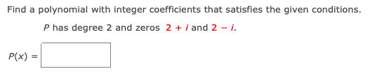 Find a polynomial with integer coefficients that satisfies the given conditions.
P has degree 2 and zeros 2 + i and 2 - i.
P(x) =

