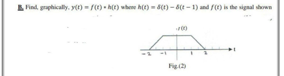 B. Find, graphically, y(t) = f(t) * h(t) where h(t) = 8(t)- 8(t-1) and f(t) is the signal shown
J (t)
4
Fig.(2)