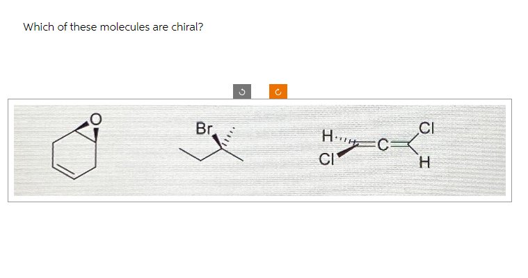 Which of these molecules are chiral?
Br
G
Hiy
CI
C
CI
H