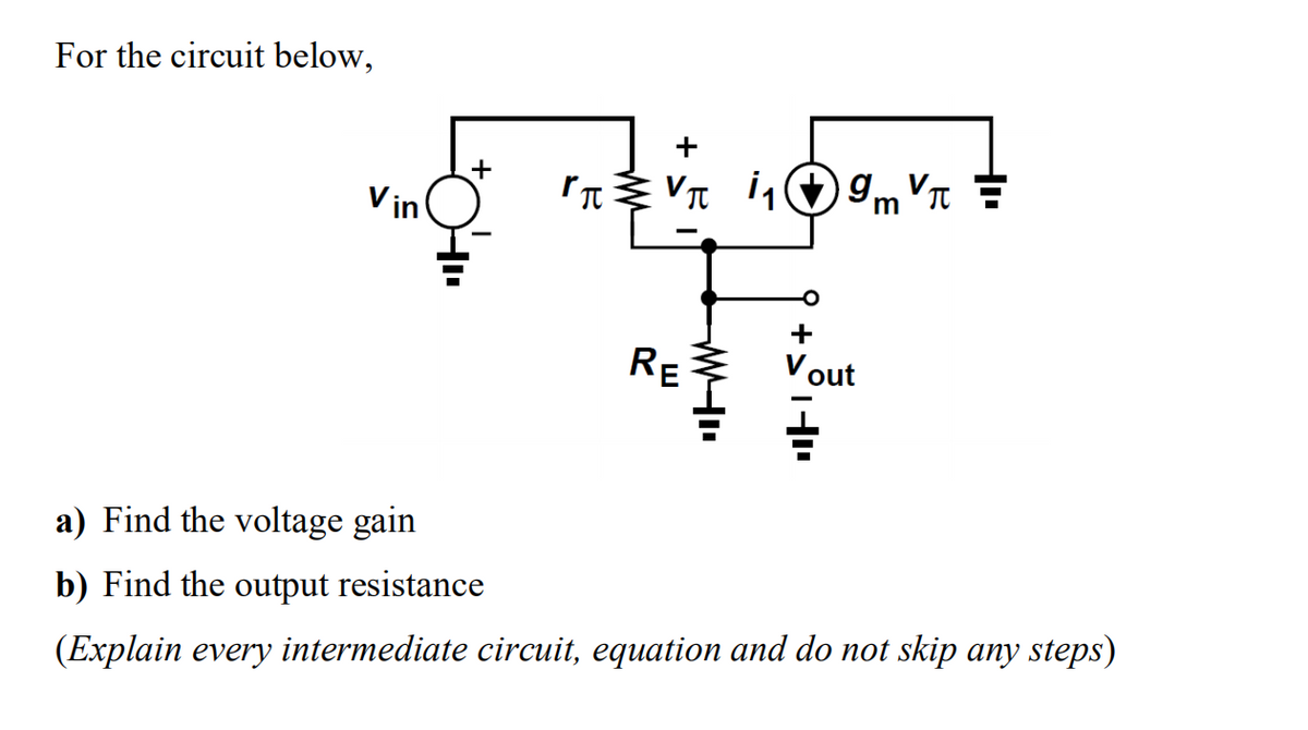 For the circuit below,
+
+
m
V in
RE
Vout
a) Find the voltage gain
b) Find the output resistance
(Explain every intermediate circuit, equation and do not skip any steps)

