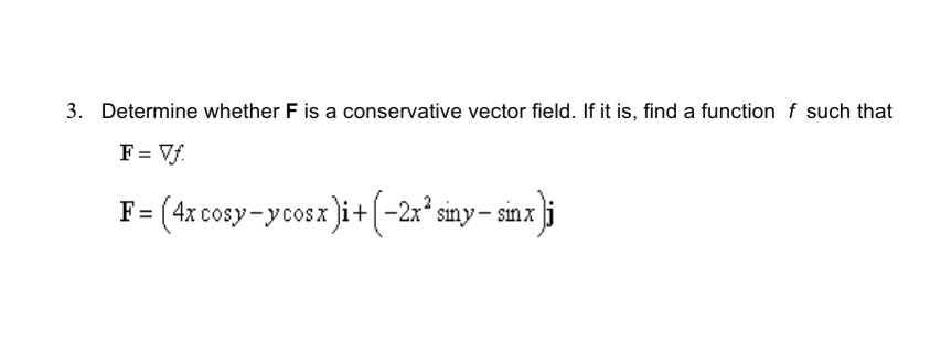 3. Determine whether F is a conservative vector field. If it is, find a function f such that
F= Vf.
(4x cosy-ycosx ji+(-2x² siny– sin x
ji
F =
