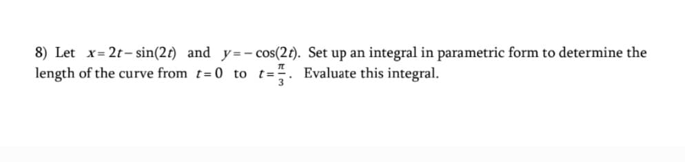 8) Let x= 2t - sin(2t) and y=- cos(2t). Set up an integral in parametric form to determine the
length of the curve from t= 0 to t=". Evaluate this integral.
