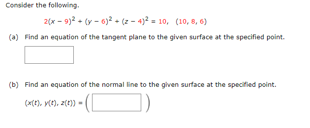 Consider the following.
2(x - 9)2 + (y - 6)?+ (z - 4)² = 10, (10, 8, 6)
(a) Find an equation of the tangent plane to the given surface at the specified point.
(b) Find an equation of the normal line to the given surface at the specified point.
(x(t), y(t), z(t)) =
