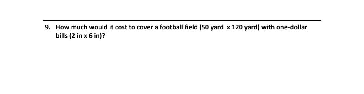 9. How much would it cost to cover a football field (50 yard x 120 yard) with one-dollar
bills (2 in x 6 in)?
