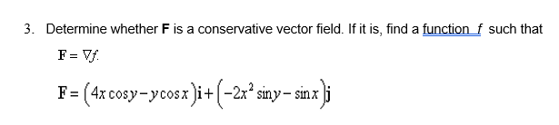 3. Determine whether F is a conservative vector field. If it is, find a function f such that
F= Vf.
F= (4x cosy-ycosx)i+(-2x*siny– sin x ]j
