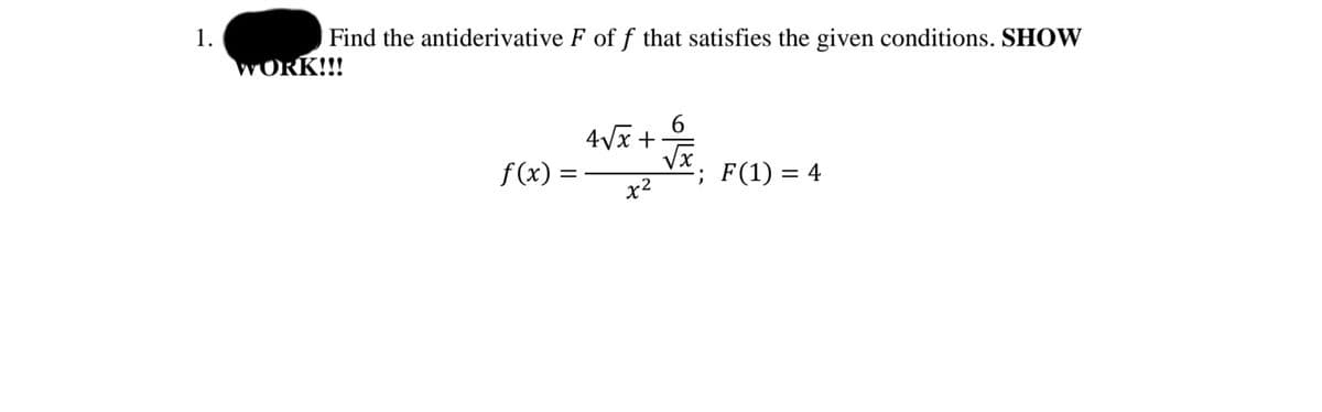 1.
Find the antiderivative F of f that satisfies the given conditions. SHOW
WORK!!!
6.
4Vx +
f (x):
; F(1) = 4
x2
