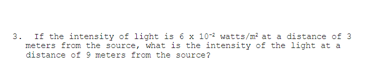 If the intensity of light is 6 x 10-2 watts/m? at a distance of 3
meters from the source, what is the intensity of the light at a
distance of 9 meters from the source?
3.

