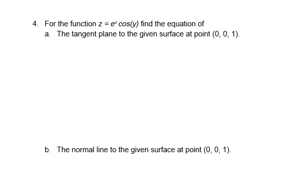 4. For the function z = e cos(y) find the equation of
a. The tangent plane to the given surface at point (0, 0, 1).
b. The normal line to the given surface at point (0, 0, 1).
