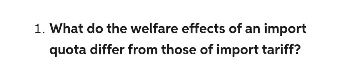 1. What do the welfare effects of an import
quota differ from those of import tariff?