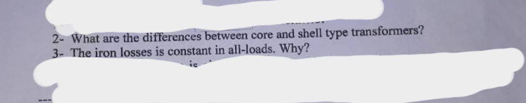 2- What are the differences between core and shell type transformers?
3- The iron losses is constant in all-loads. Why?
---
