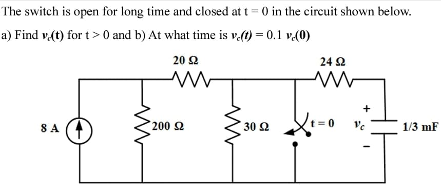 The switch is open for long time and closed at t=0 in the circuit shown below.
a) Find v.(t) for t> 0 and b) At what time is v.(t) = 0.1 v.(0)
20 Q
24 2
+
t = 0
8 A
200 2
30 2
Vc
1/3 mF
