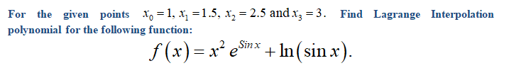 For the given points X, = 1, x, =1.5, x, = 2.5 and x3 = 3. Find Lagrange Interpolation
polynomial for the following function:
f (x) = x² emx
+ In (sin x).

