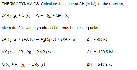 THERMODYNAMICS: Calculate the value of AH (in kJ) for the reaction,
2AR3 (g) + Q (s) → A2R4 (g) + QR2 (s)
given the following hypothetical thermochemical equations:
2AR3 (g) + 2AX (g) – A2R4 (g) + 2XAR (g)
AH = -80 kJ
AX (g) + %R2 (g) – XAR (g)
AH = -169.5 kJ
Q (s) + R2 (g) – QR2 (s)
AH = -540.9 kJ
