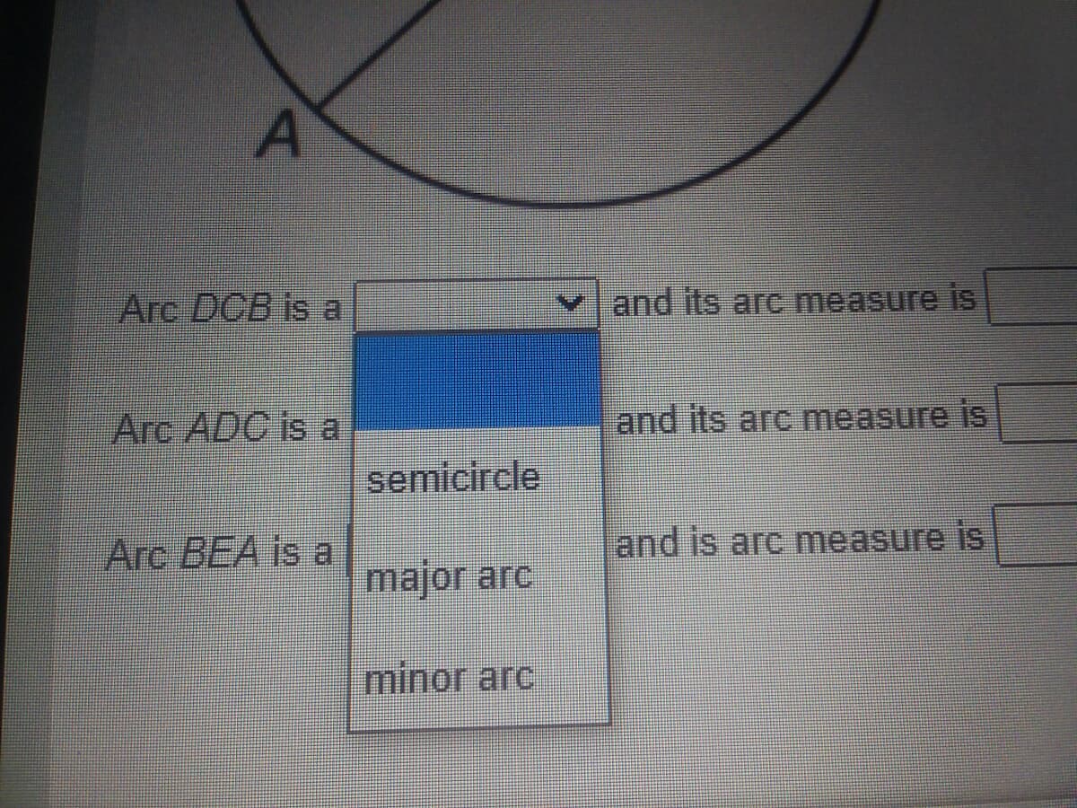 Arc DCB is a
and its arc measure is
Arc ADC is a
and its arc measure is
semicircle
Arc BEA is a
and is arc measure is
major arc
minor arc
