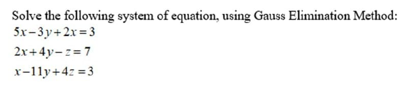 Solve the following system of equation, using Gauss Elimination Method:
5x-3y+2x=3
2x+4y=z=7
x-11y+4z=3