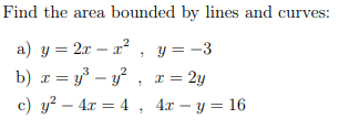 Find the area bounded by lines and curves:
a) y = 2x – x? , y= -3
b) x = y° – y , x = 2y
c) y? – 4x = 4 , 4x – y = 16
