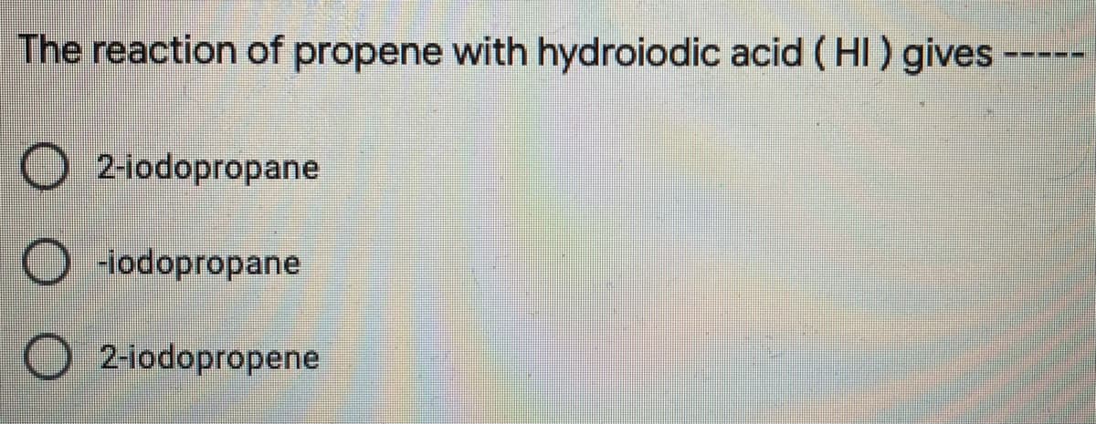 The reaction of propene with hydroiodic acid ( HI ) gives
O 2-iodopropane
O Hodopropane
O 2-iodopropene
