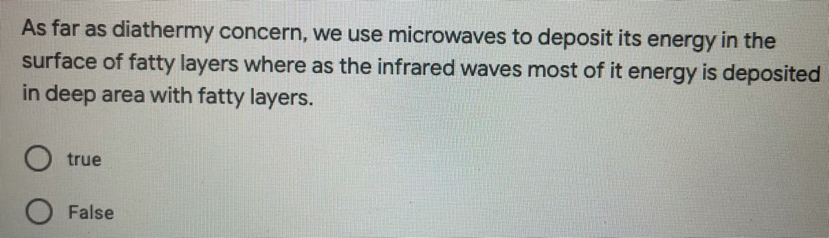 As far as diathermy concern, we use microwaves to deposit its energy in the
surface of fatty layers where as the infrared waves most of it energy is deposited
in deep area with fatty layers.
O true
False
