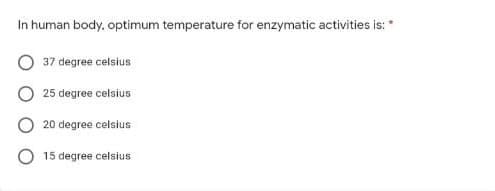In human body, optimum temperature for enzymatic activities is: *
37 degree celsius
25 degree celsius
20 degree celsius
15 degree celsius