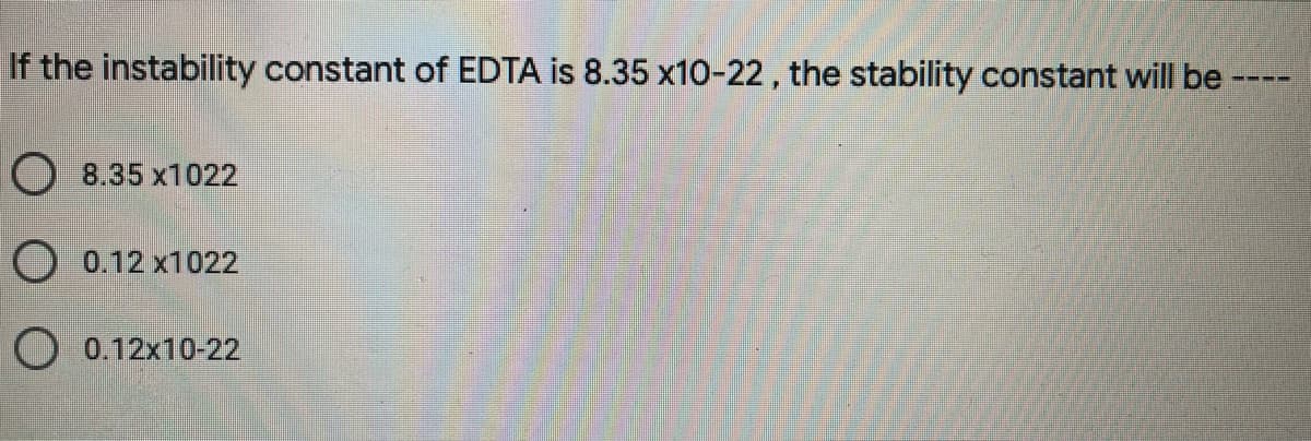 If the instability constant of EDTA is 8.35 x10-22, the stability constant will be
O 8.35 x1022
O 0.12 x1022
O 0.12x10-22
