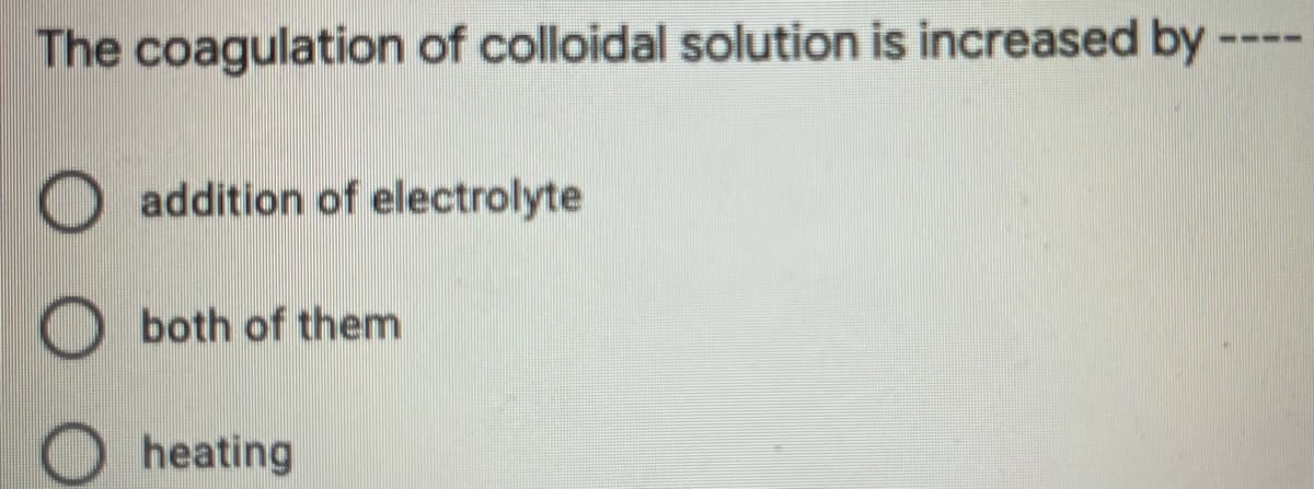 The coagulation of colloidal solution is increased by
----
addition of electrolyte
both of them
O heating
