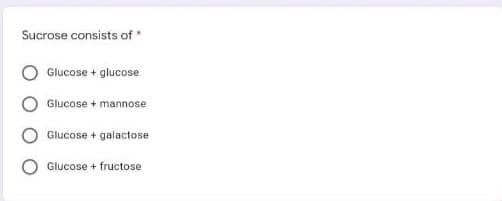 Sucrose consists of "
Glucose + glucose
Glucose + mannose
Glucose + galactose
Glucose + fructose