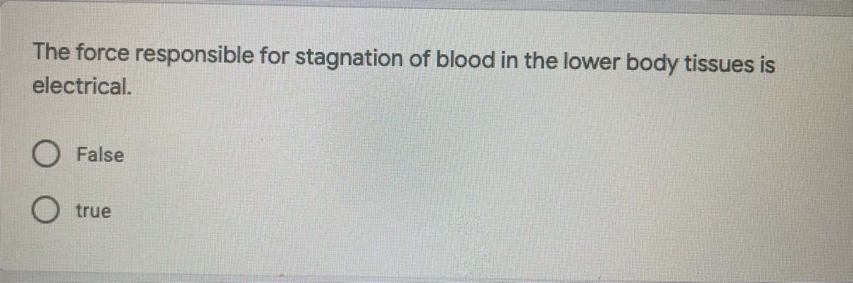 The force responsible for stagnation of blood in the lower body tissues is
electrical.
False
true
