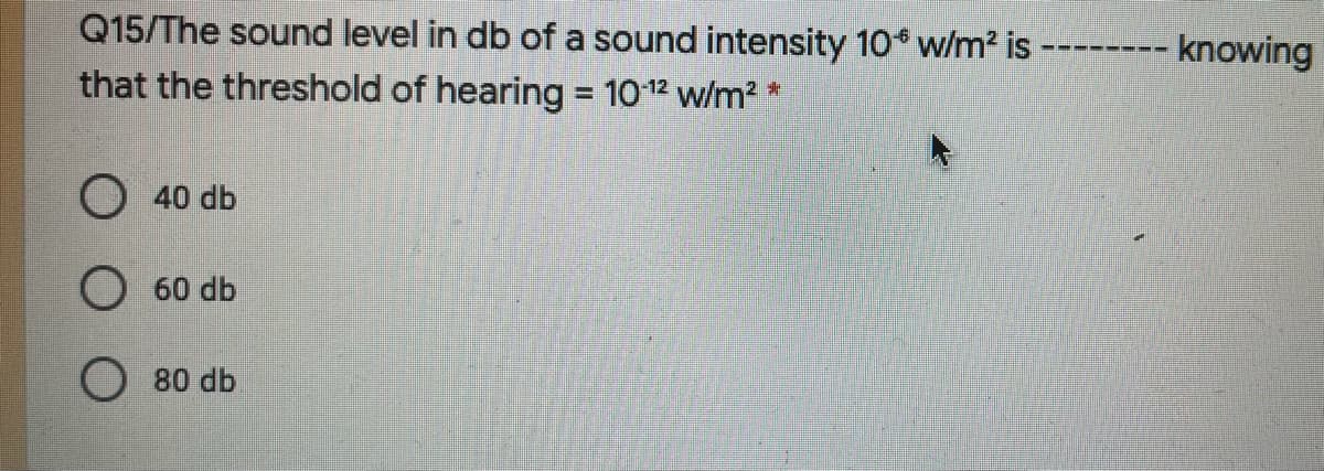 Q15/The sound level in db of a sound intensity 10 w/m2 is
that the threshold of hearing = 1012 w/m2 *
knowing
---- ---
O 40 db
O 60 db
O 80 db
