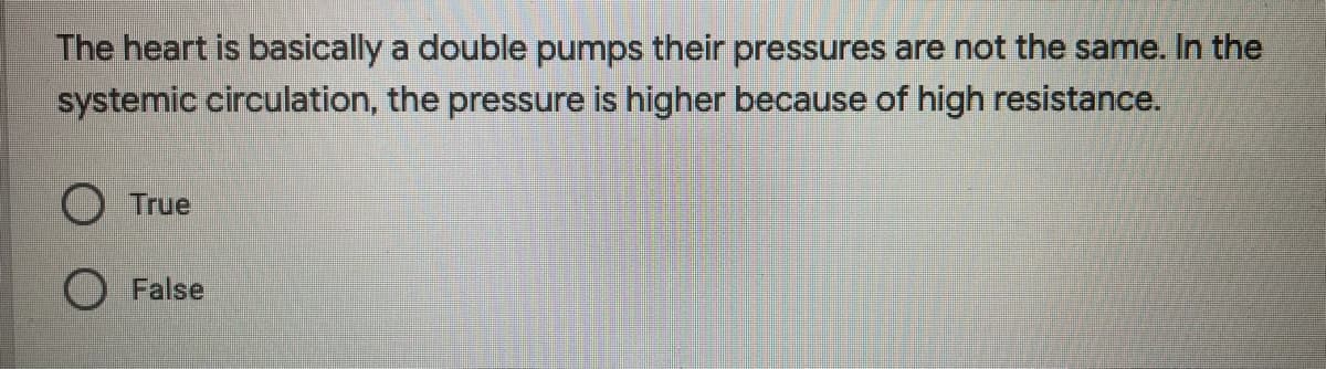 The heart is basically a double pumps their pressures are not the same. In the
systemic circulation, the pressure is higher because of high resistance.
O True
False
