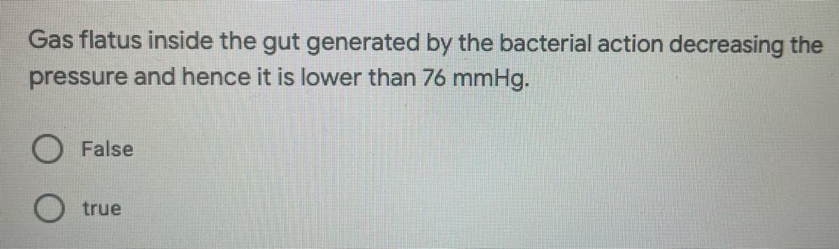 Gas flatus inside the gut generated by the bacterial action decreasing the
pressure and hence it is lower than 76 mmHg.
O False
O true
